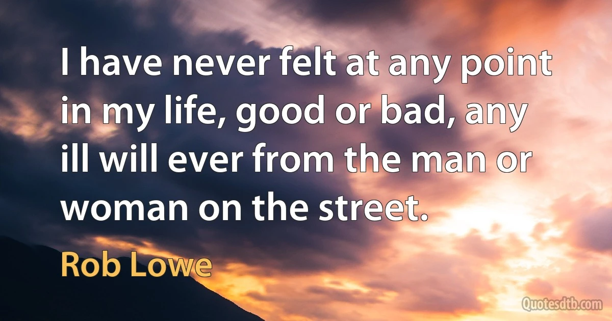 I have never felt at any point in my life, good or bad, any ill will ever from the man or woman on the street. (Rob Lowe)