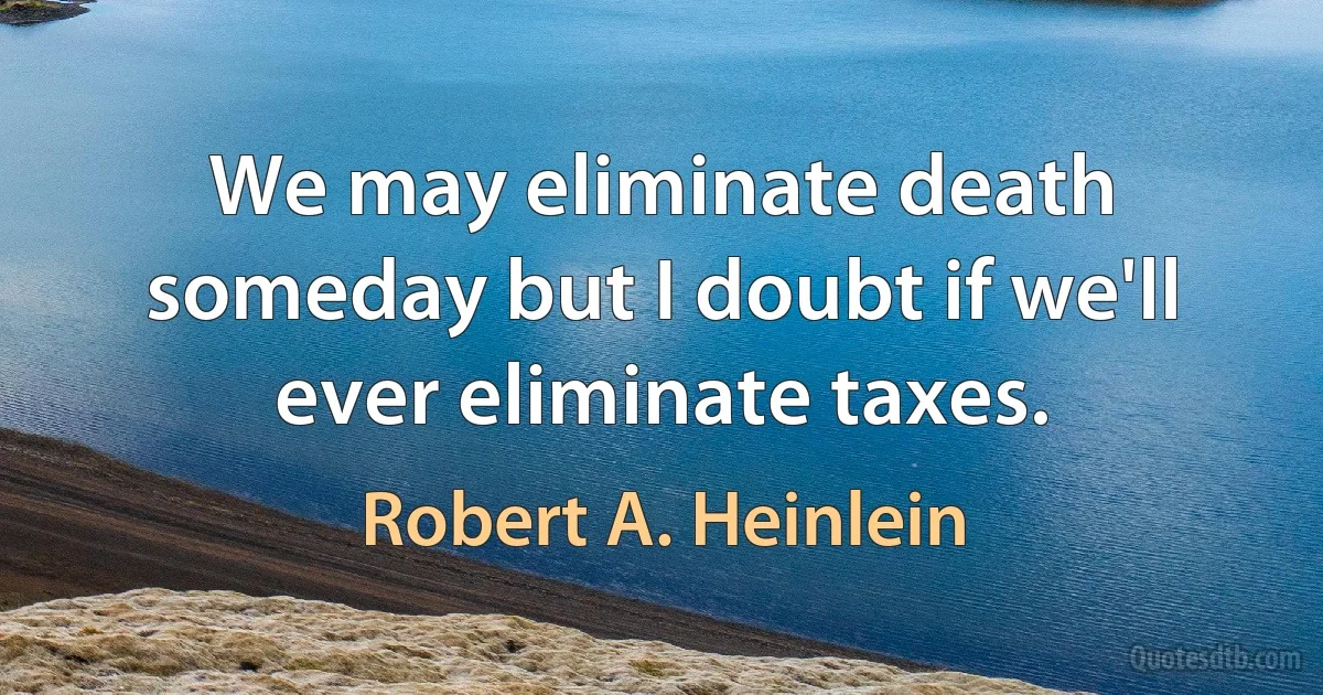 We may eliminate death someday but I doubt if we'll ever eliminate taxes. (Robert A. Heinlein)