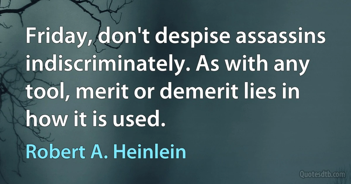 Friday, don't despise assassins indiscriminately. As with any tool, merit or demerit lies in how it is used. (Robert A. Heinlein)