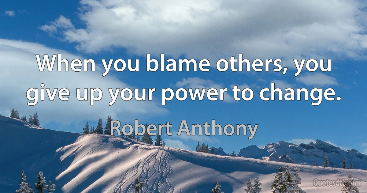 When you blame others, you give up your power to change. (Robert Anthony)