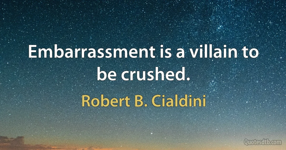 Embarrassment is a villain to be crushed. (Robert B. Cialdini)