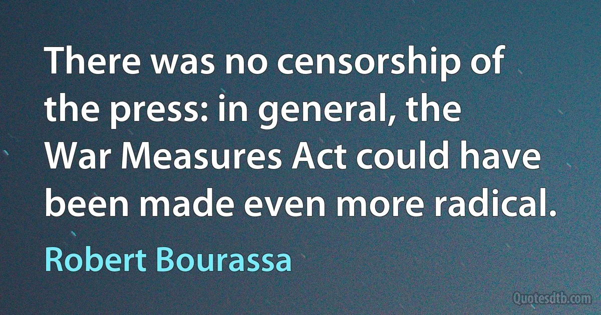 There was no censorship of the press: in general, the War Measures Act could have been made even more radical. (Robert Bourassa)