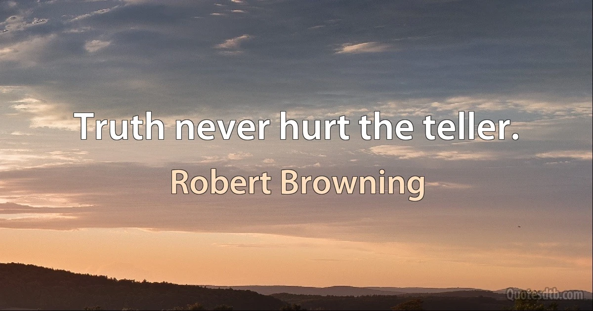 Truth never hurt the teller. (Robert Browning)