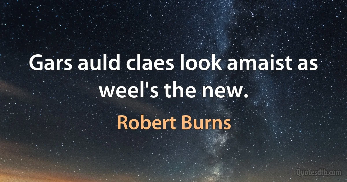 Gars auld claes look amaist as weel's the new. (Robert Burns)