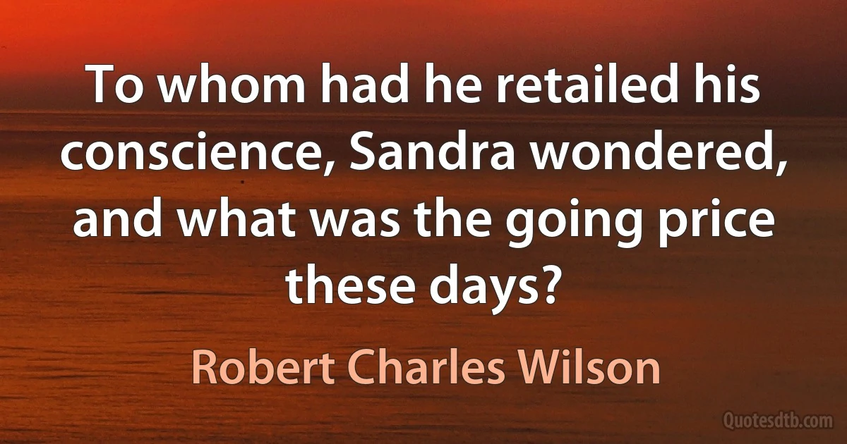 To whom had he retailed his conscience, Sandra wondered, and what was the going price these days? (Robert Charles Wilson)