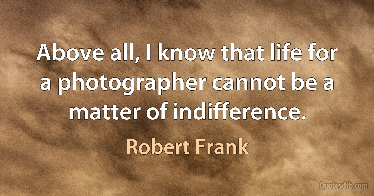 Above all, I know that life for a photographer cannot be a matter of indifference. (Robert Frank)