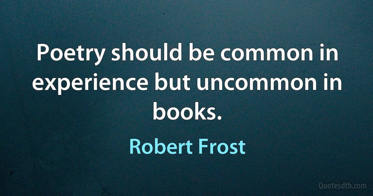 Poetry should be common in experience but uncommon in books. (Robert Frost)