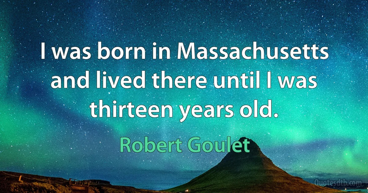 I was born in Massachusetts and lived there until I was thirteen years old. (Robert Goulet)