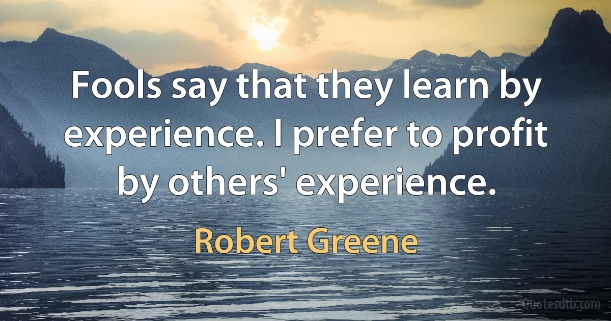 Fools say that they learn by experience. I prefer to profit by others' experience. (Robert Greene)