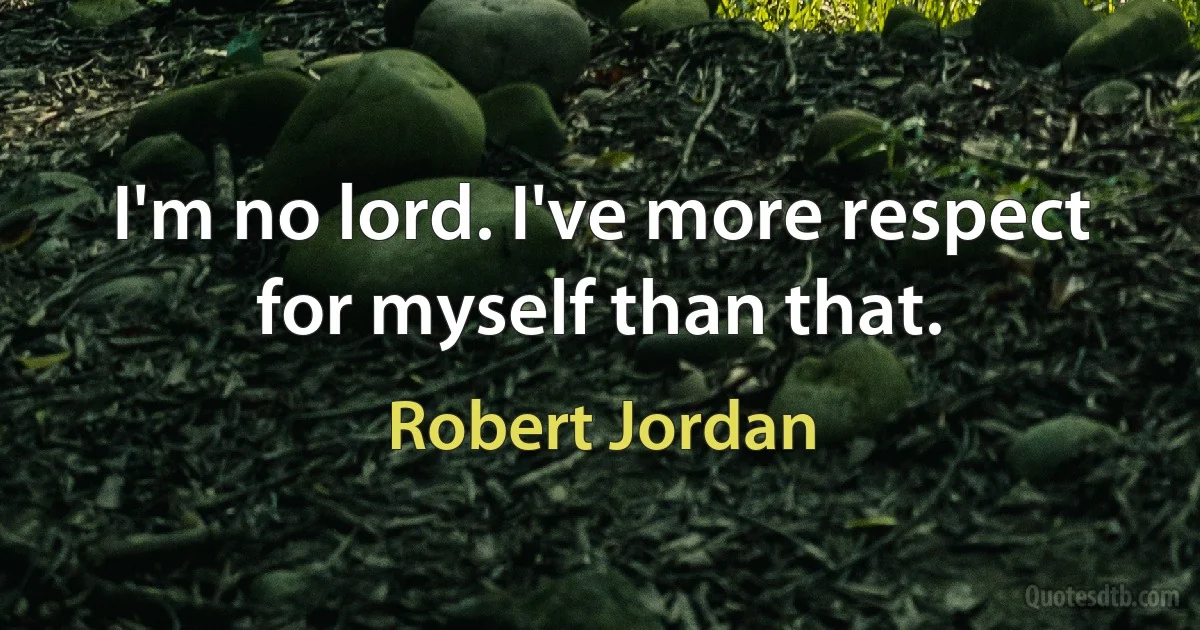 I'm no lord. I've more respect for myself than that. (Robert Jordan)