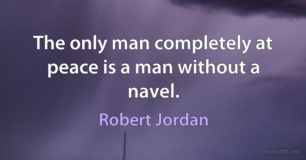 The only man completely at peace is a man without a navel. (Robert Jordan)