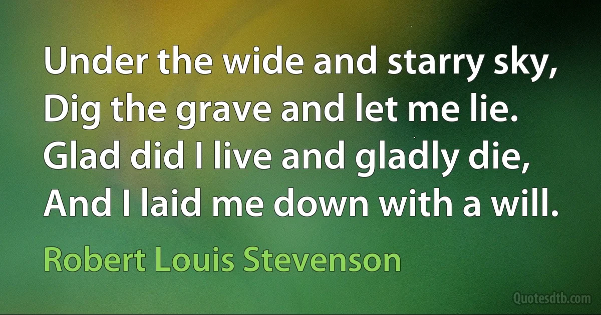 Under the wide and starry sky,
Dig the grave and let me lie.
Glad did I live and gladly die,
And I laid me down with a will. (Robert Louis Stevenson)