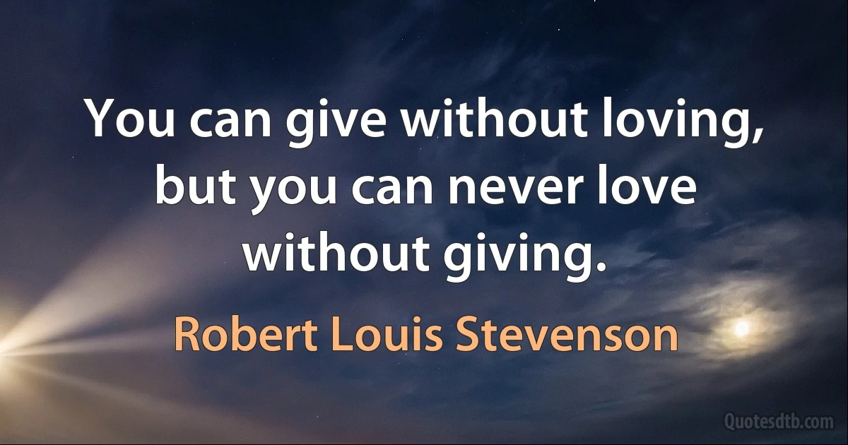 You can give without loving, but you can never love without giving. (Robert Louis Stevenson)