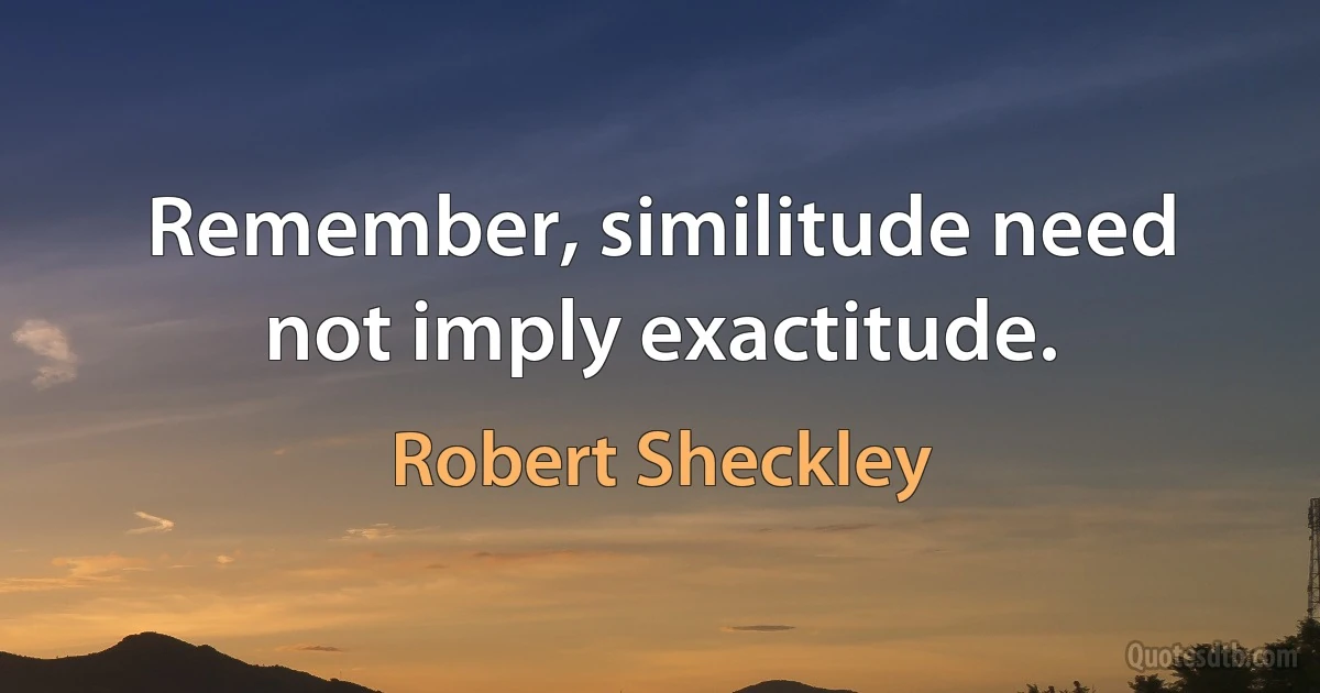 Remember, similitude need not imply exactitude. (Robert Sheckley)