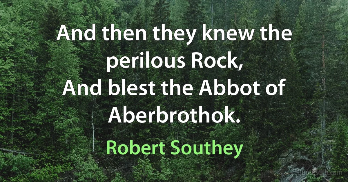 And then they knew the perilous Rock,
And blest the Abbot of Aberbrothok. (Robert Southey)