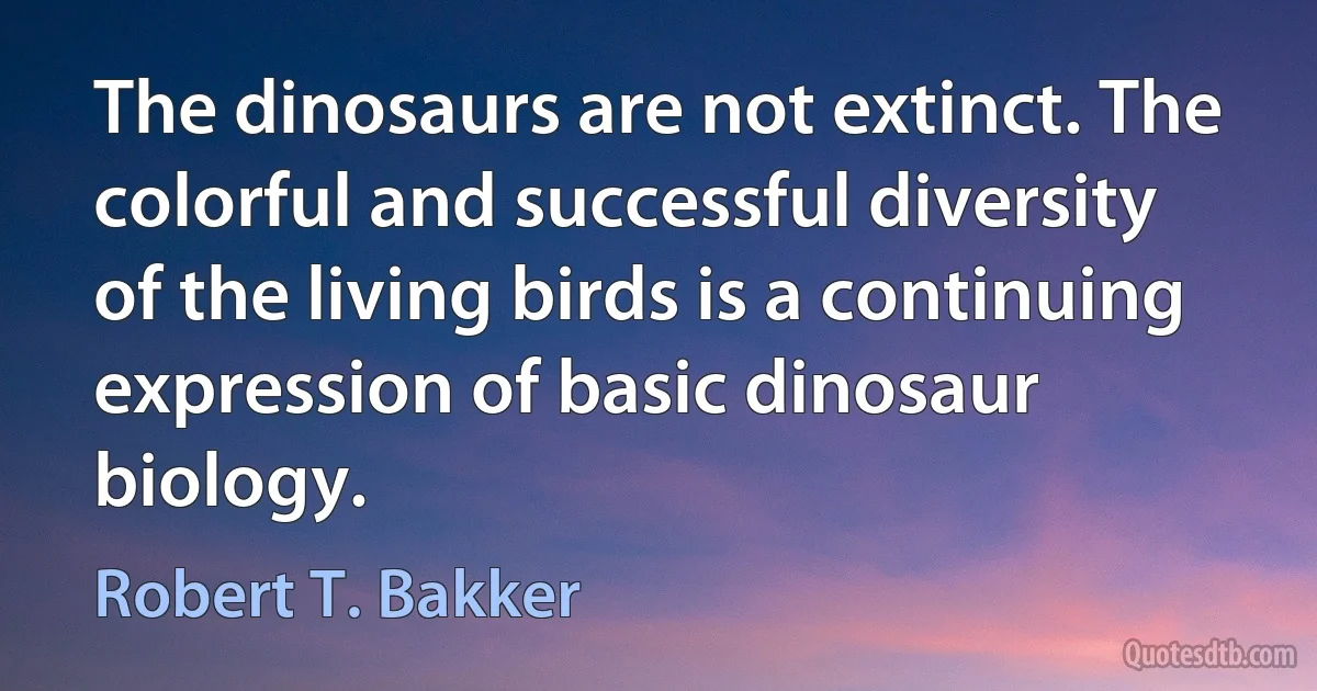 The dinosaurs are not extinct. The colorful and successful diversity of the living birds is a continuing expression of basic dinosaur biology. (Robert T. Bakker)