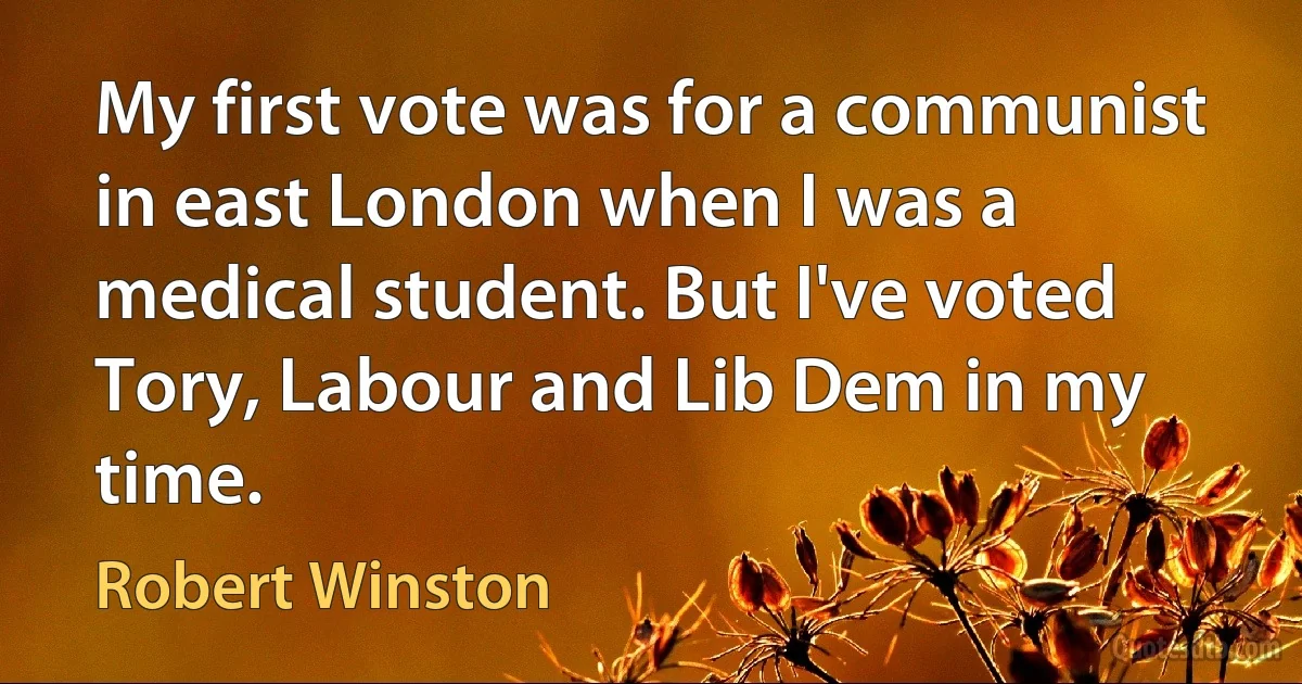 My first vote was for a communist in east London when I was a medical student. But I've voted Tory, Labour and Lib Dem in my time. (Robert Winston)