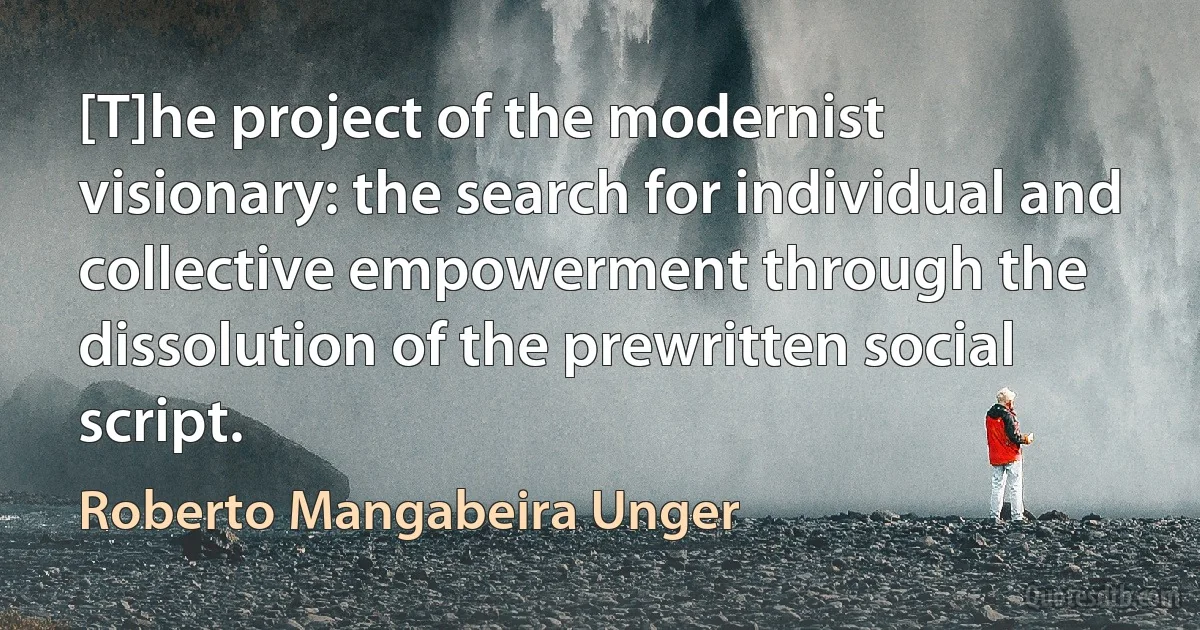 [T]he project of the modernist visionary: the search for individual and collective empowerment through the dissolution of the prewritten social script. (Roberto Mangabeira Unger)