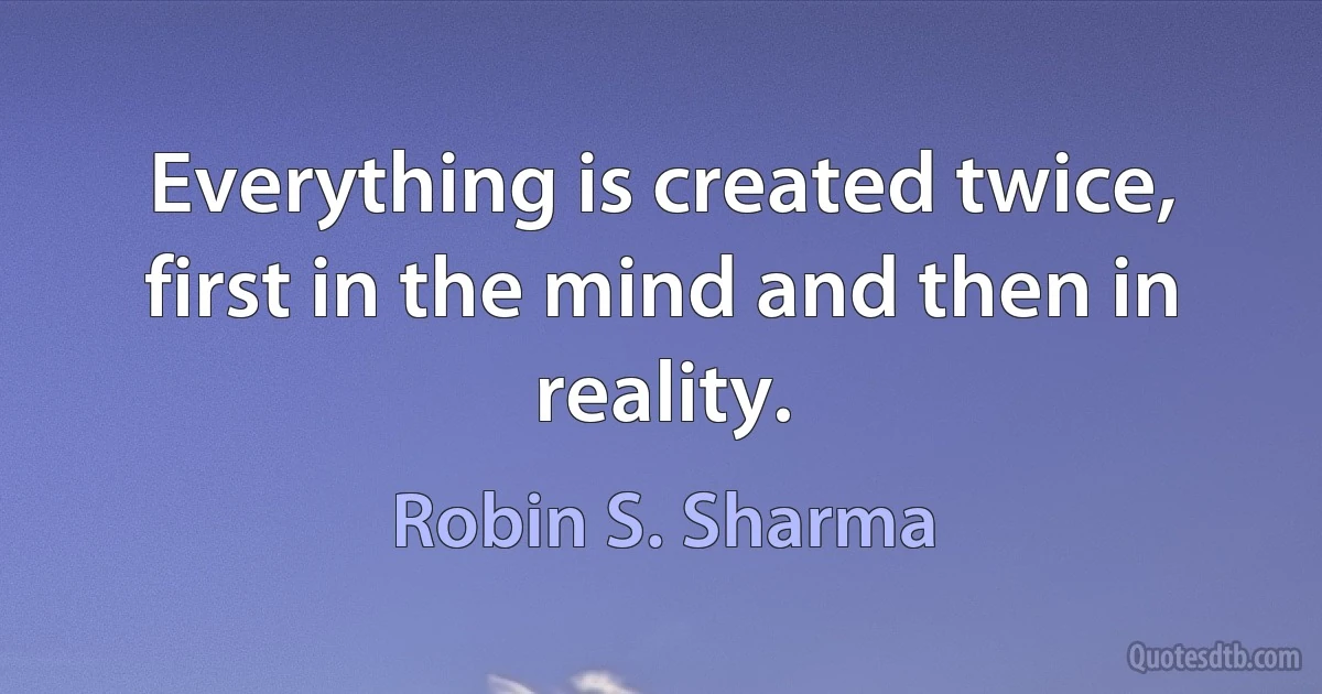 Everything is created twice, first in the mind and then in reality. (Robin S. Sharma)