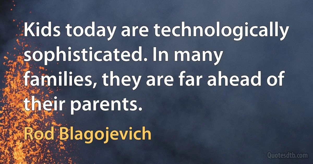 Kids today are technologically sophisticated. In many families, they are far ahead of their parents. (Rod Blagojevich)