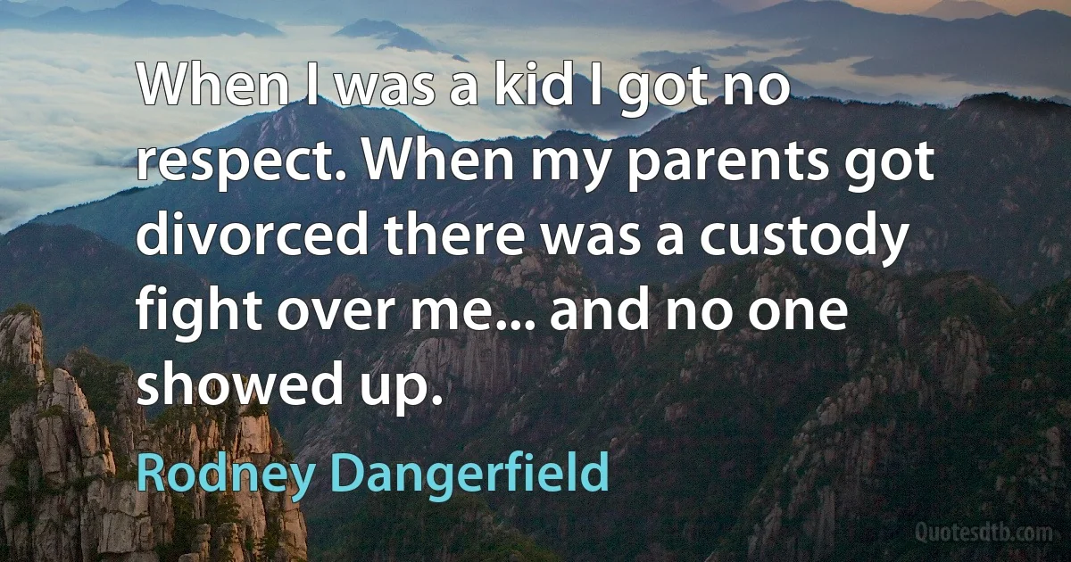 When I was a kid I got no respect. When my parents got divorced there was a custody fight over me... and no one showed up. (Rodney Dangerfield)