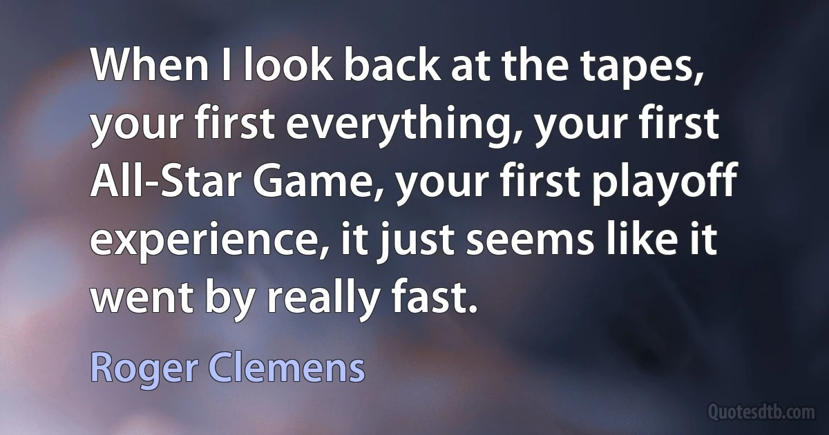 When I look back at the tapes, your first everything, your first All-Star Game, your first playoff experience, it just seems like it went by really fast. (Roger Clemens)