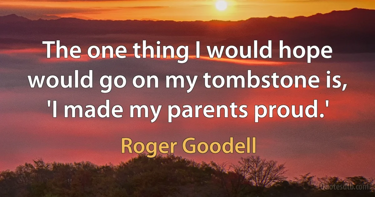 The one thing I would hope would go on my tombstone is, 'I made my parents proud.' (Roger Goodell)