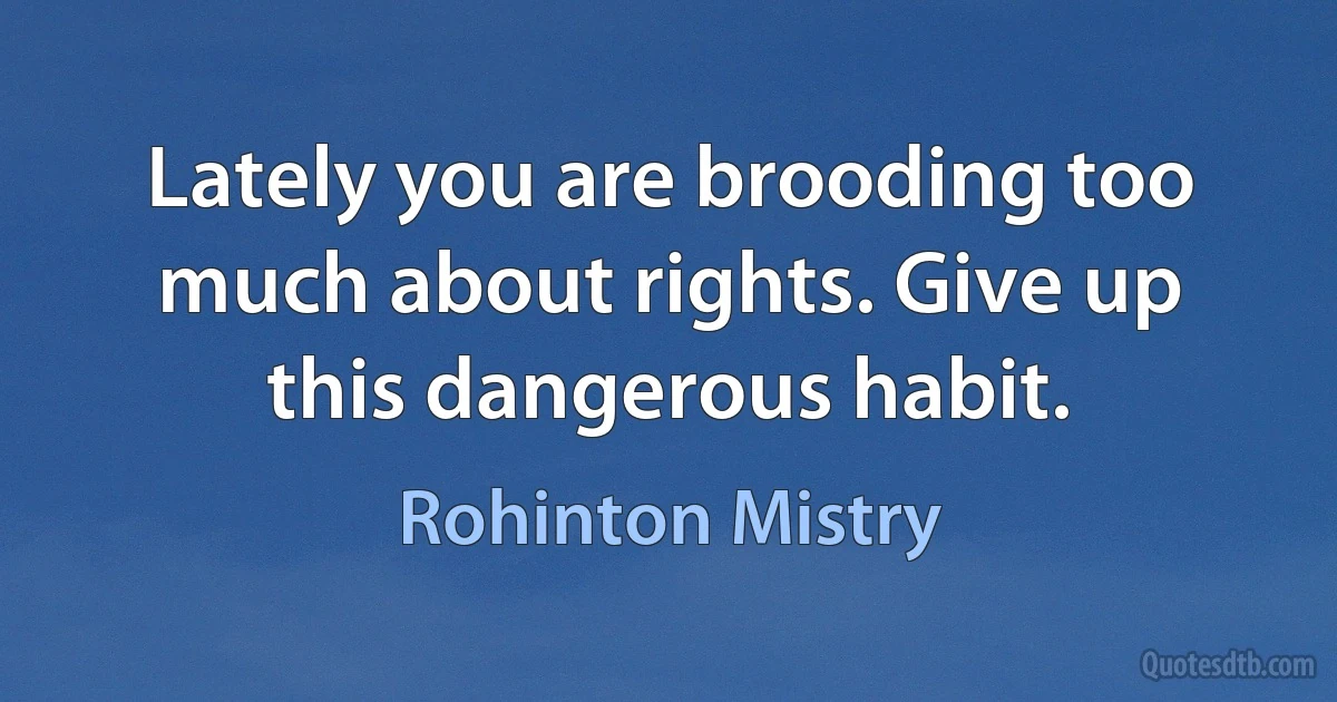 Lately you are brooding too much about rights. Give up this dangerous habit. (Rohinton Mistry)