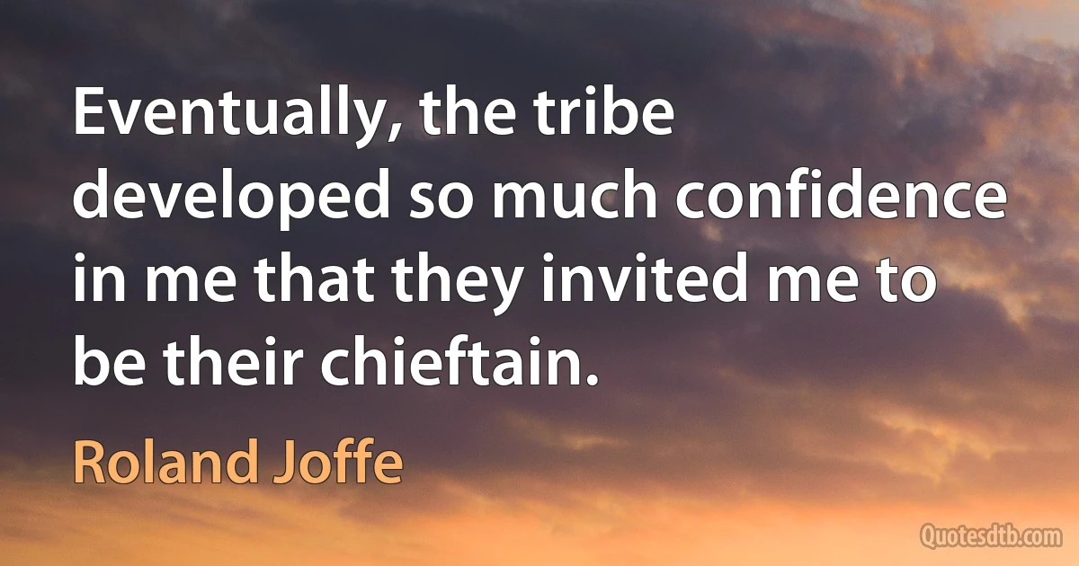 Eventually, the tribe developed so much confidence in me that they invited me to be their chieftain. (Roland Joffe)