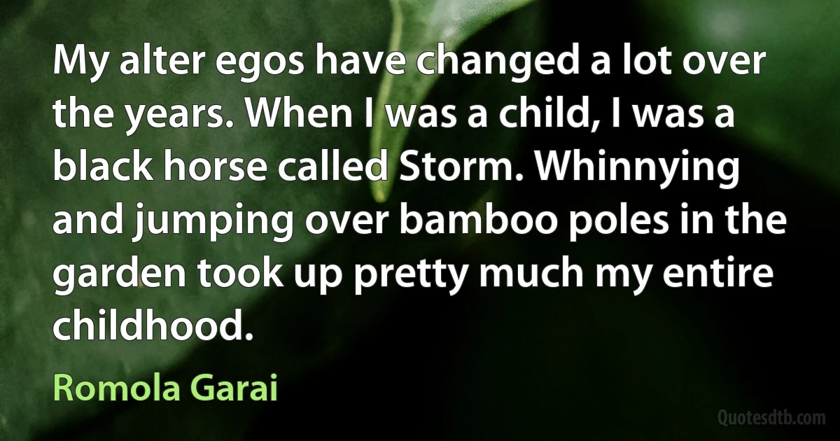 My alter egos have changed a lot over the years. When I was a child, I was a black horse called Storm. Whinnying and jumping over bamboo poles in the garden took up pretty much my entire childhood. (Romola Garai)