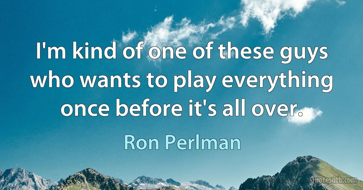 I'm kind of one of these guys who wants to play everything once before it's all over. (Ron Perlman)