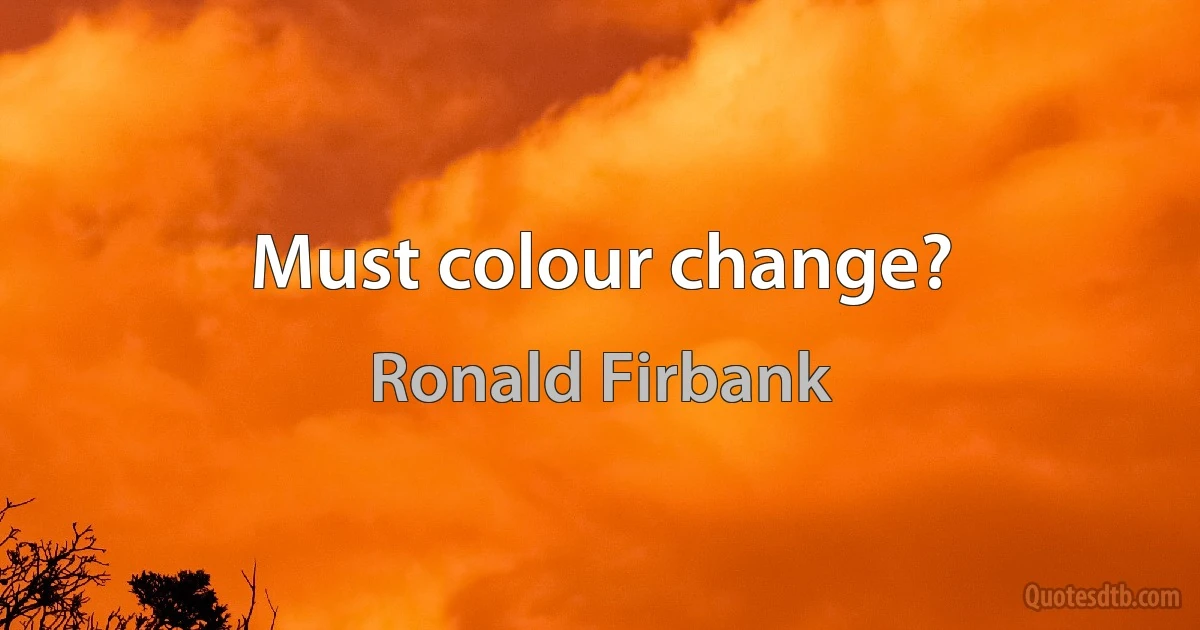 Must colour change? (Ronald Firbank)