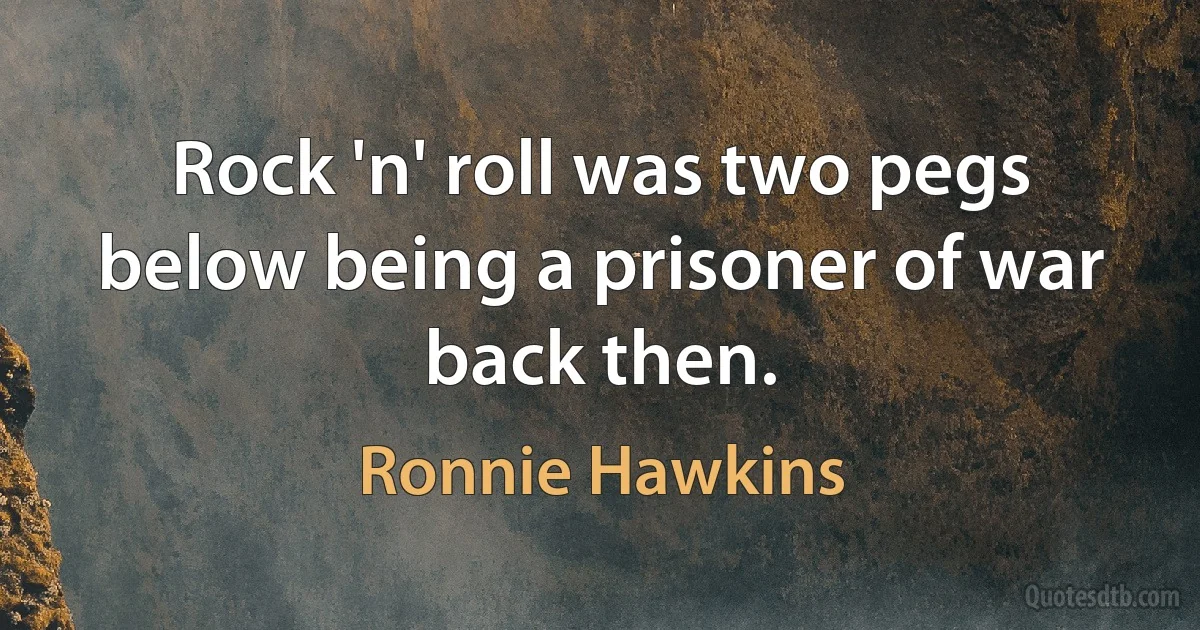 Rock 'n' roll was two pegs below being a prisoner of war back then. (Ronnie Hawkins)