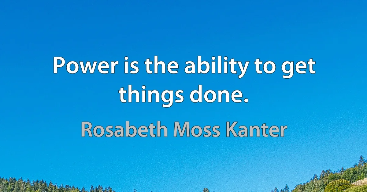 Power is the ability to get things done. (Rosabeth Moss Kanter)