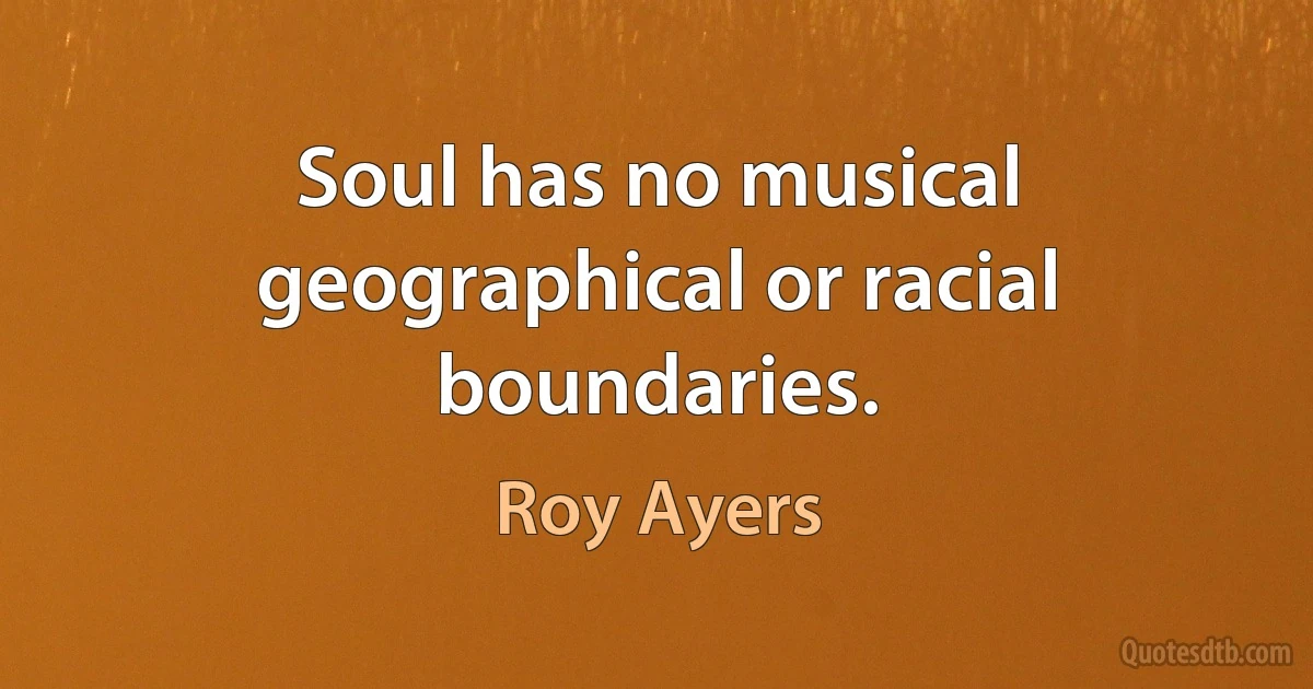 Soul has no musical geographical or racial boundaries. (Roy Ayers)