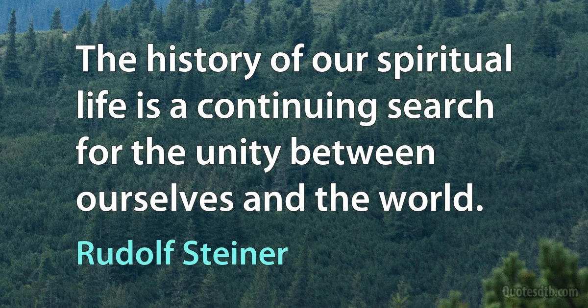 The history of our spiritual life is a continuing search for the unity between ourselves and the world. (Rudolf Steiner)