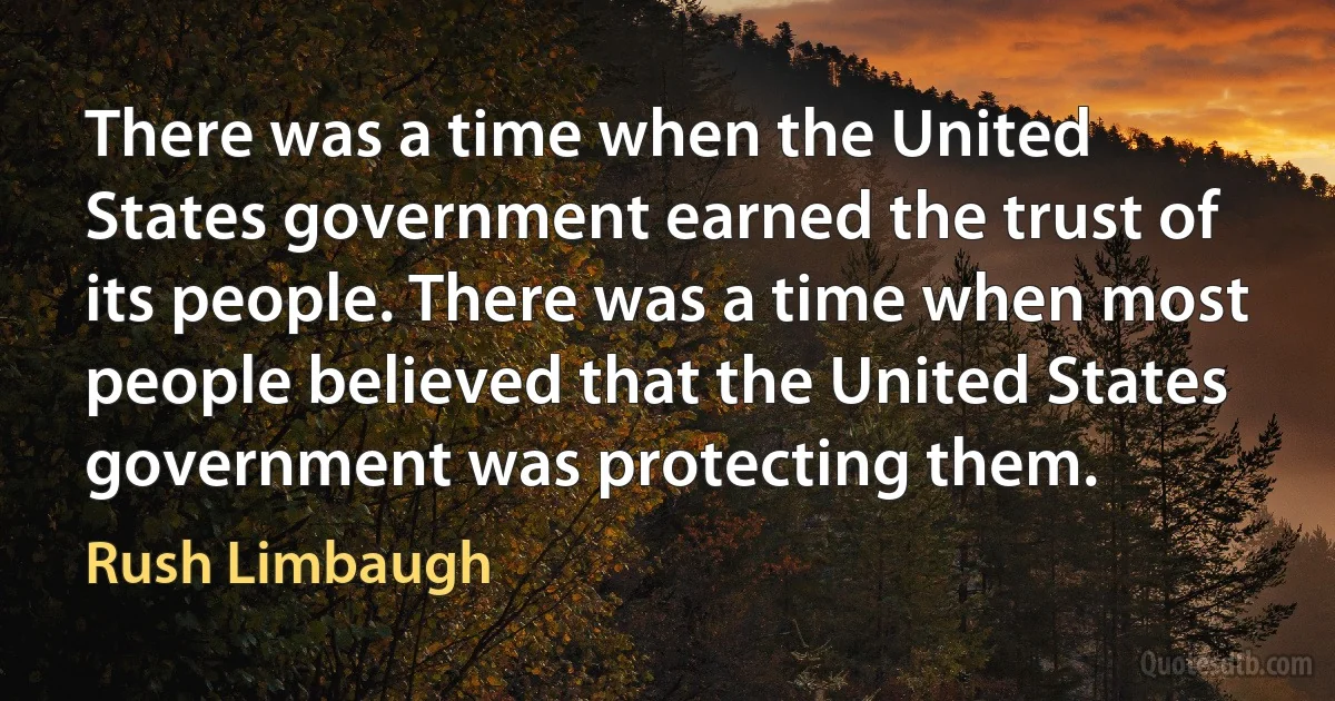 There was a time when the United States government earned the trust of its people. There was a time when most people believed that the United States government was protecting them. (Rush Limbaugh)