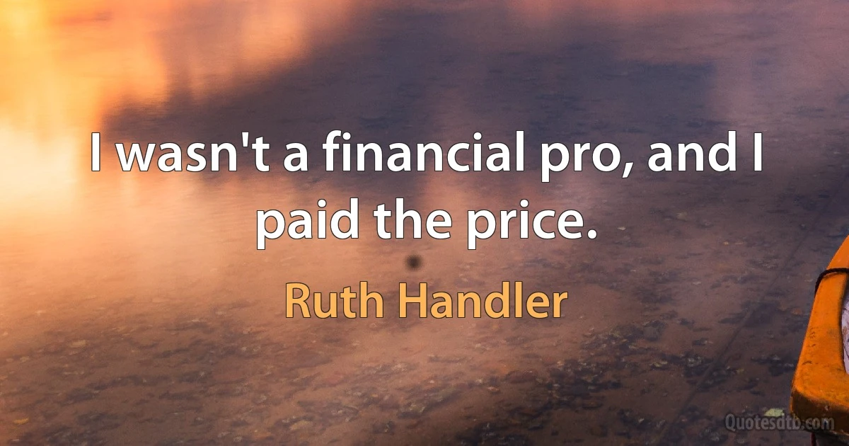 I wasn't a financial pro, and I paid the price. (Ruth Handler)