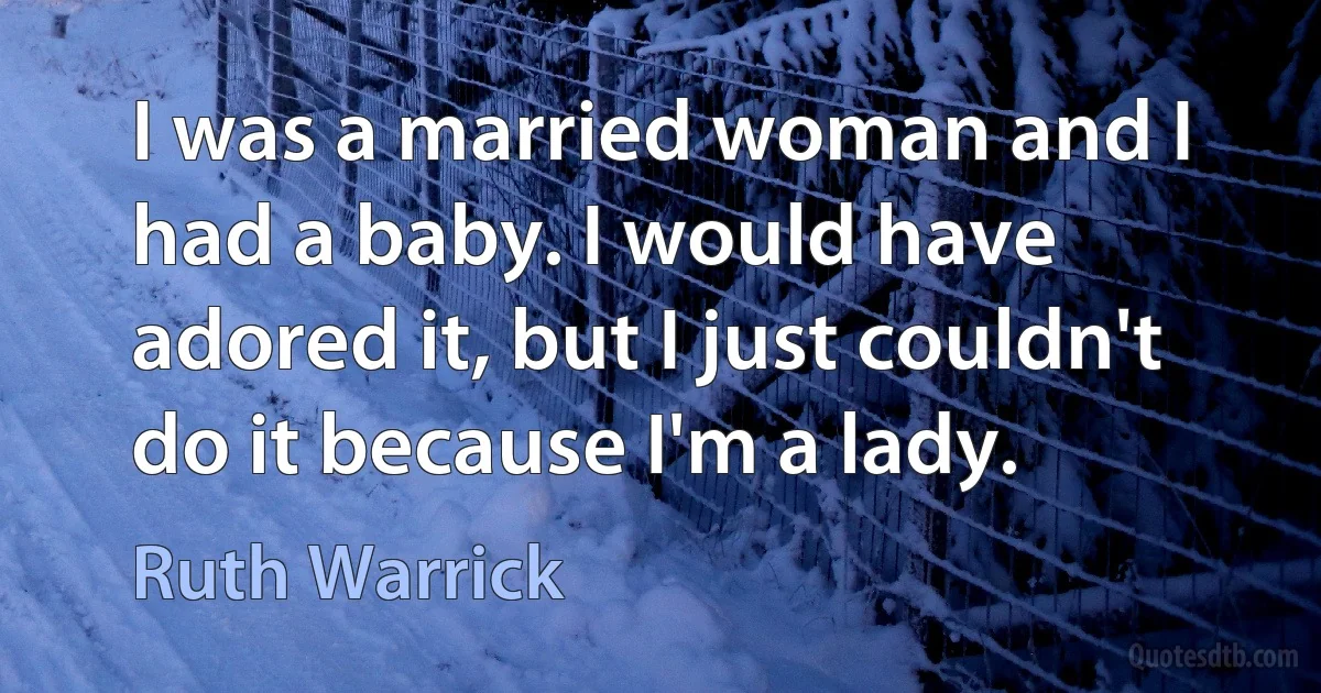 I was a married woman and I had a baby. I would have adored it, but I just couldn't do it because I'm a lady. (Ruth Warrick)