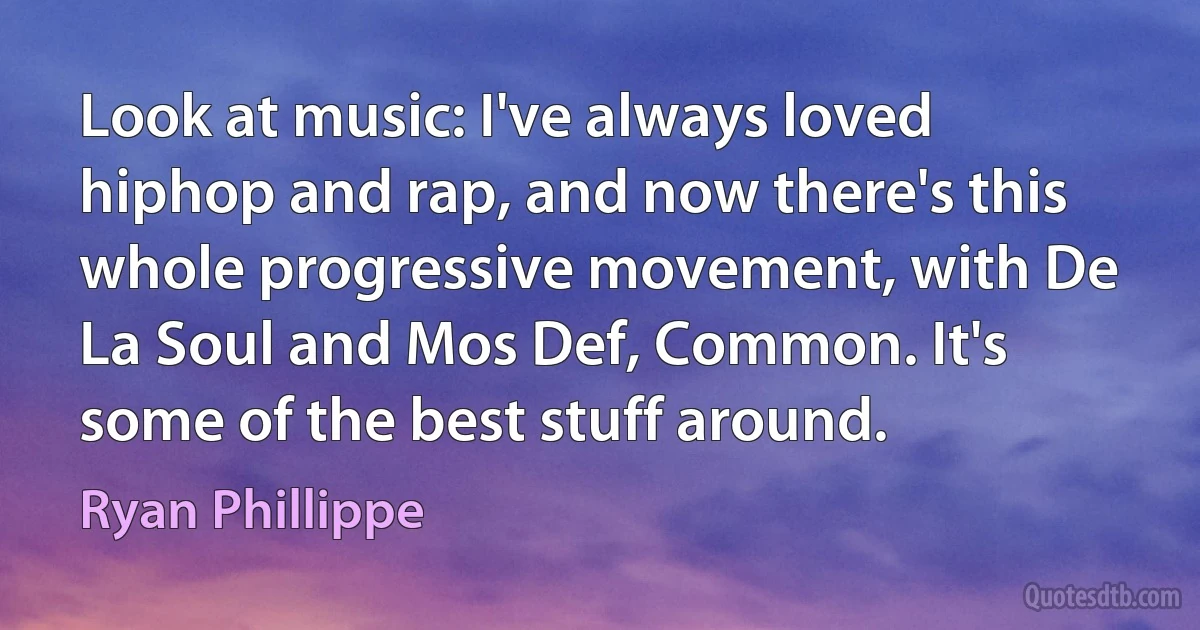 Look at music: I've always loved hiphop and rap, and now there's this whole progressive movement, with De La Soul and Mos Def, Common. It's some of the best stuff around. (Ryan Phillippe)