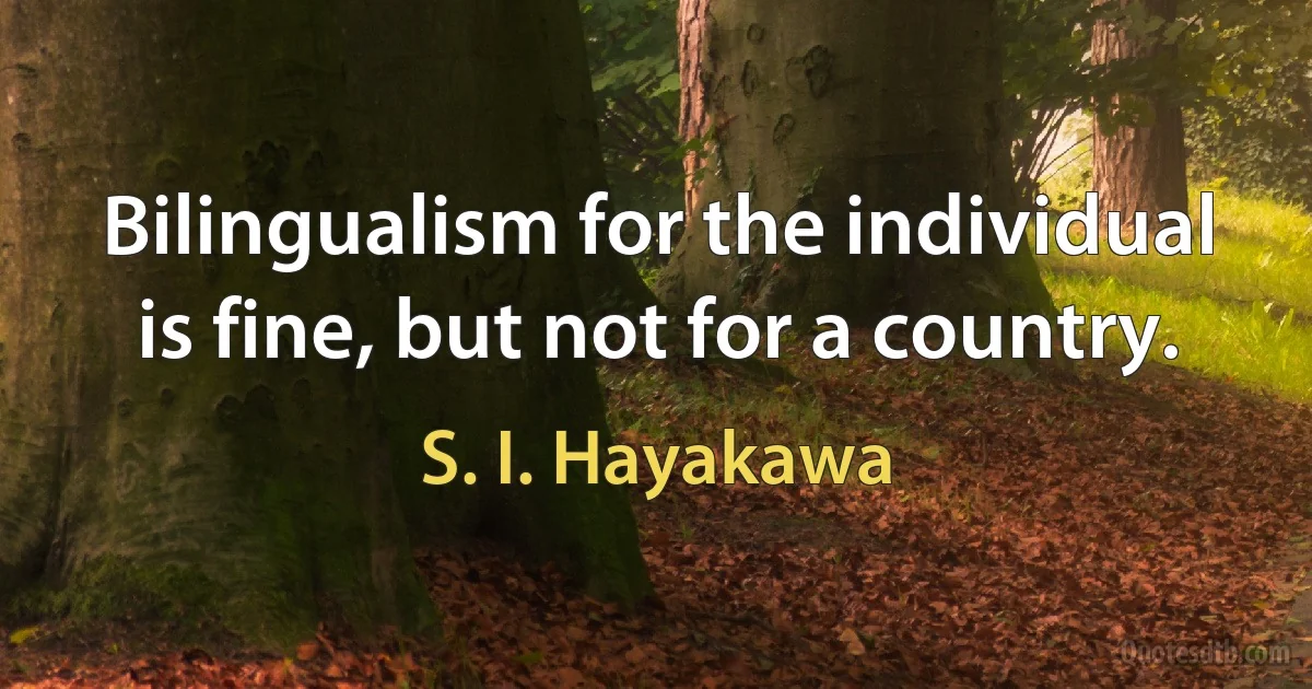 Bilingualism for the individual is fine, but not for a country. (S. I. Hayakawa)