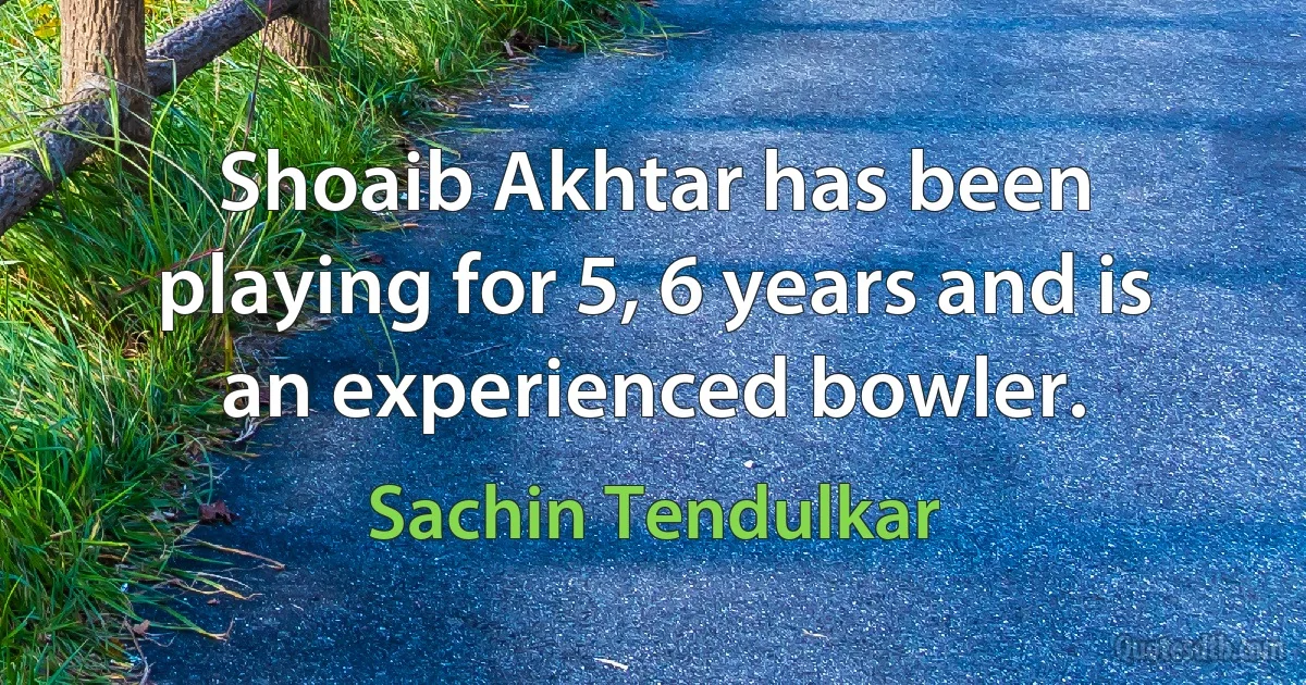 Shoaib Akhtar has been playing for 5, 6 years and is an experienced bowler. (Sachin Tendulkar)