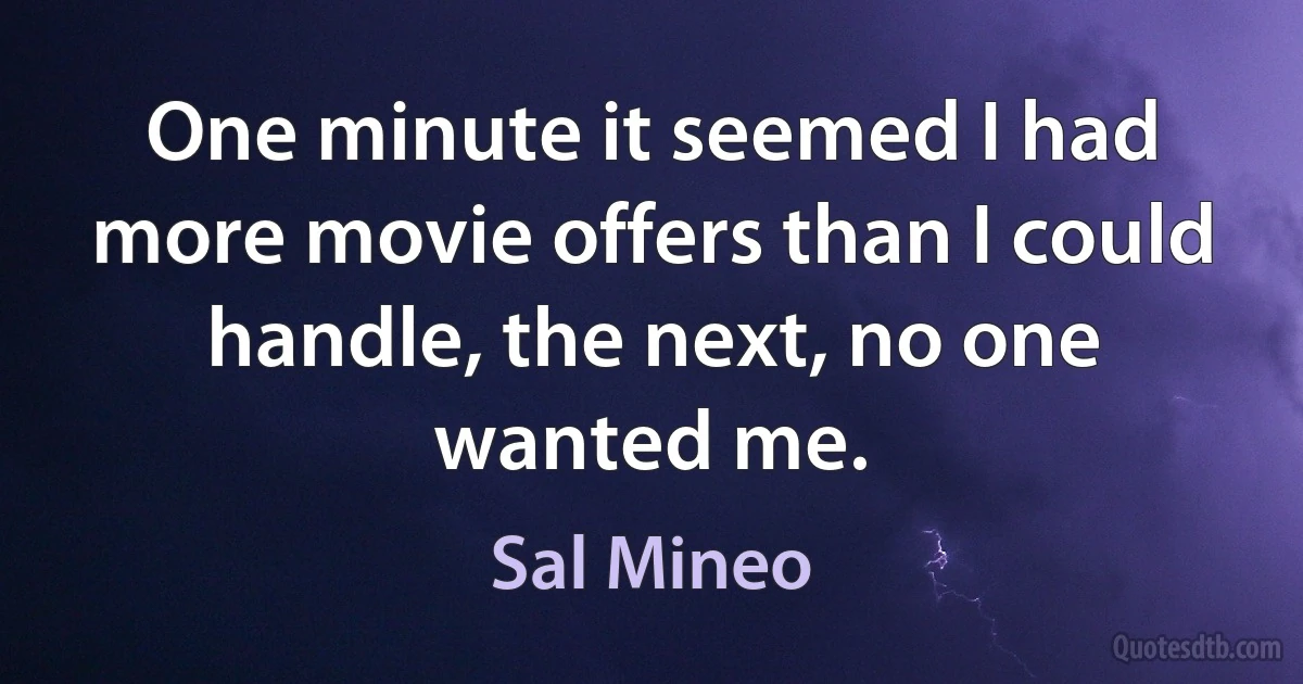 One minute it seemed I had more movie offers than I could handle, the next, no one wanted me. (Sal Mineo)