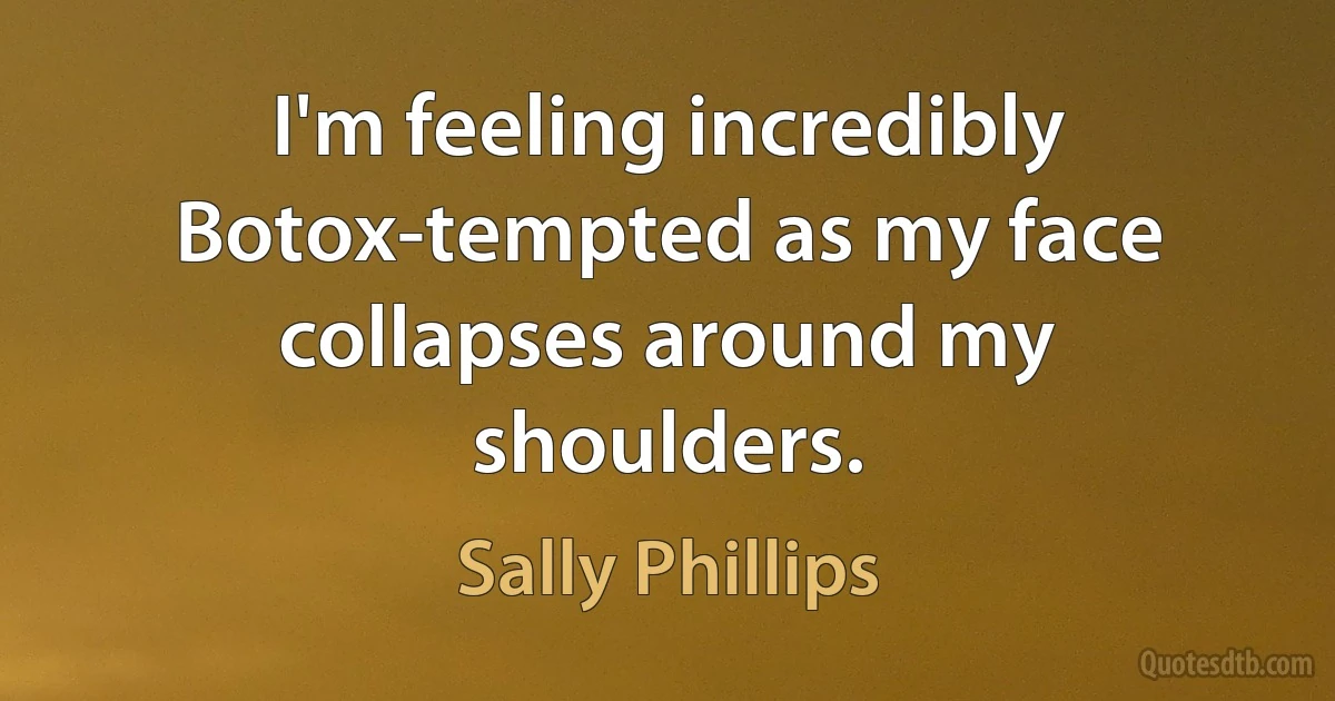 I'm feeling incredibly Botox-tempted as my face collapses around my shoulders. (Sally Phillips)