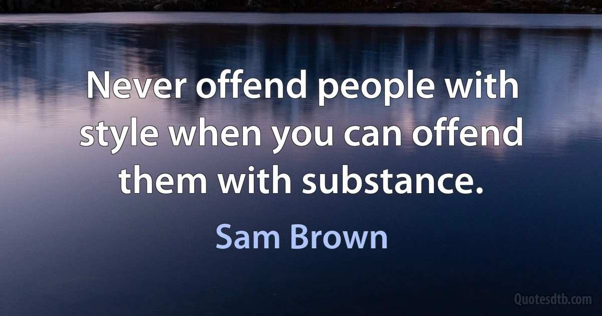 Never offend people with style when you can offend them with substance. (Sam Brown)