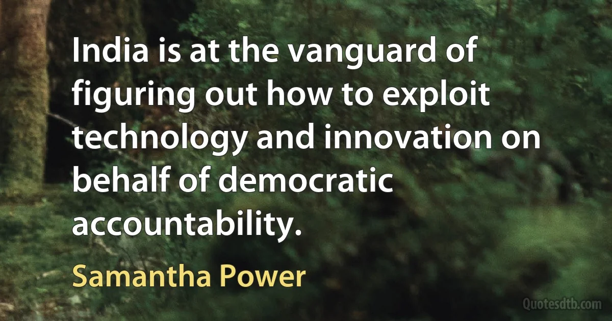 India is at the vanguard of figuring out how to exploit technology and innovation on behalf of democratic accountability. (Samantha Power)