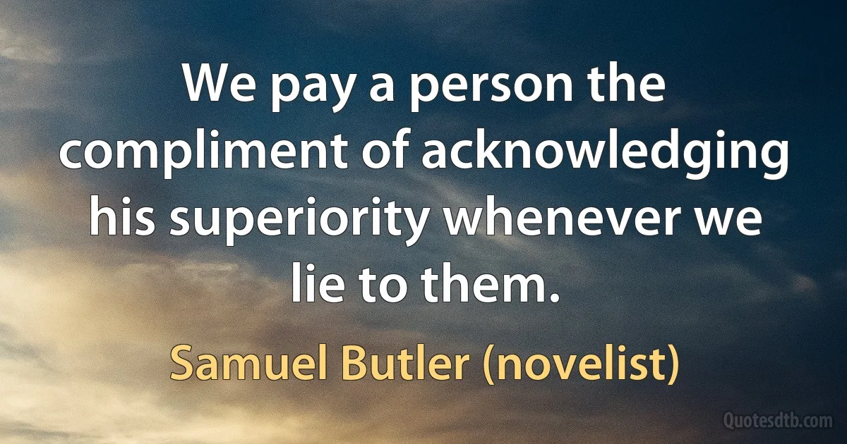 We pay a person the compliment of acknowledging his superiority whenever we lie to them. (Samuel Butler (novelist))