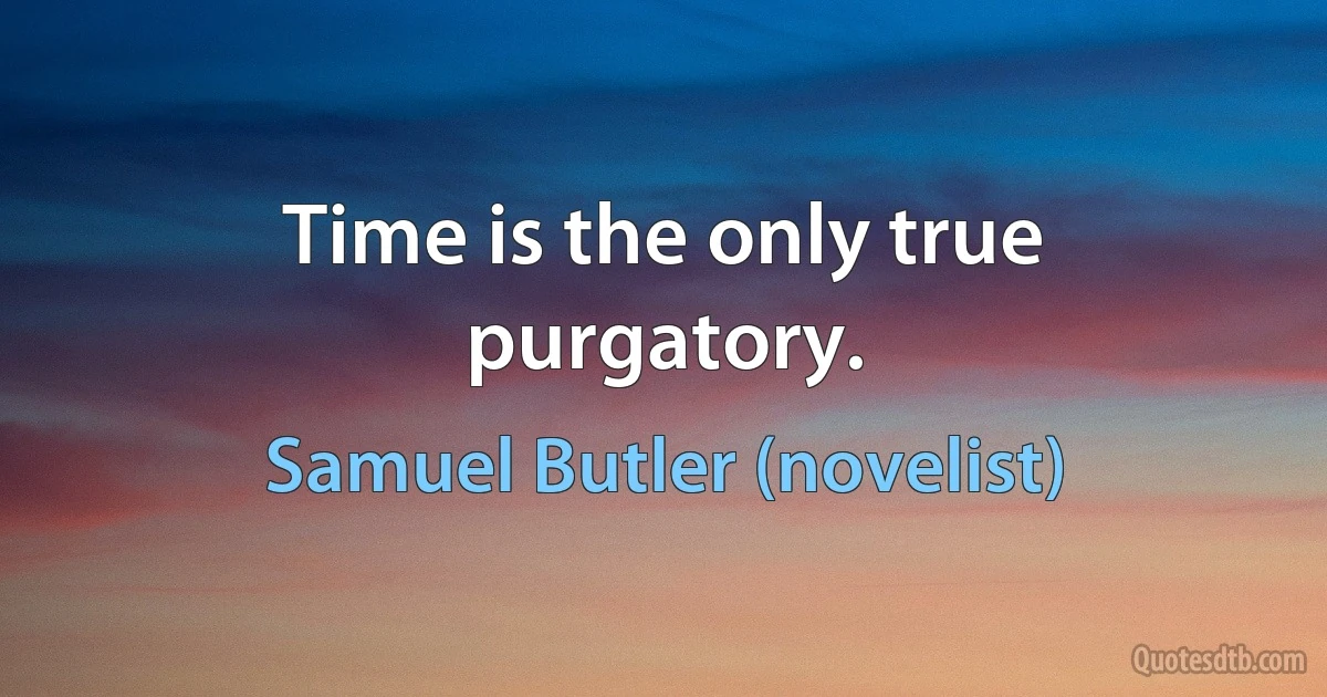 Time is the only true purgatory. (Samuel Butler (novelist))