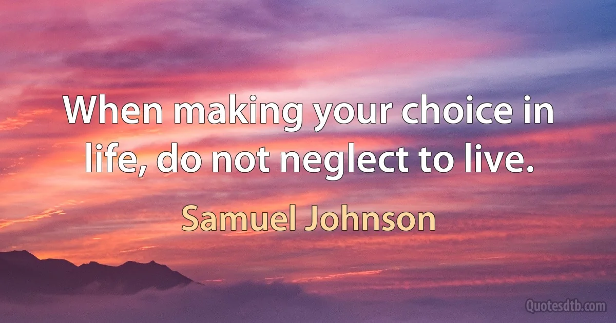 When making your choice in life, do not neglect to live. (Samuel Johnson)