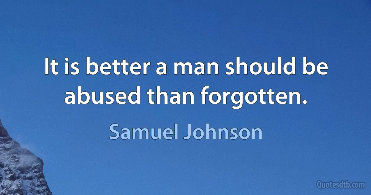 It is better a man should be abused than forgotten. (Samuel Johnson)